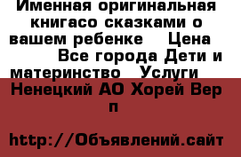 Именная оригинальная книгасо сказками о вашем ребенке  › Цена ­ 1 500 - Все города Дети и материнство » Услуги   . Ненецкий АО,Хорей-Вер п.